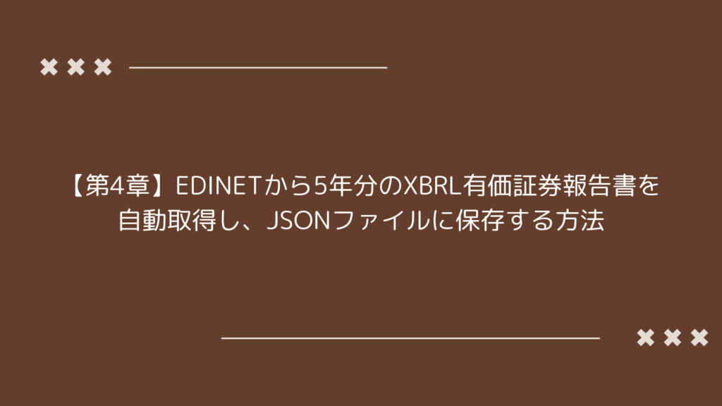 EDINETから5年分のXBRL有価証券報告書を自動取得し、JSONファイルに保存する方法を示したタイトル画像【第4章】